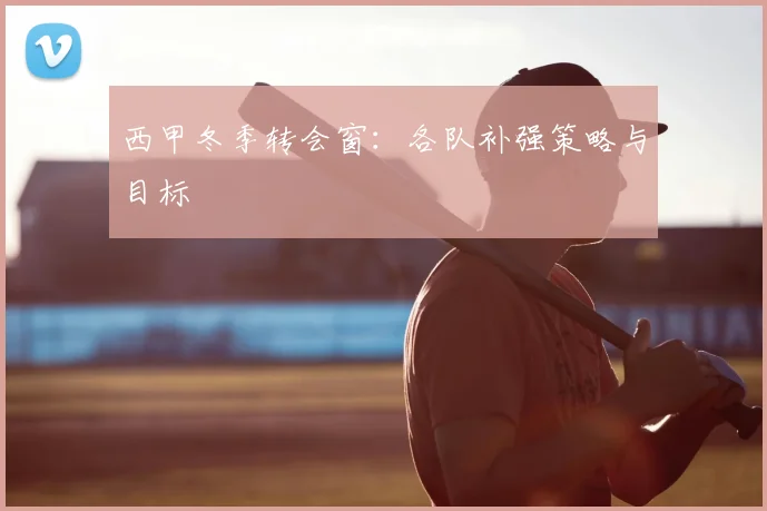 西甲冬季转会窗:各队补强策略与目标