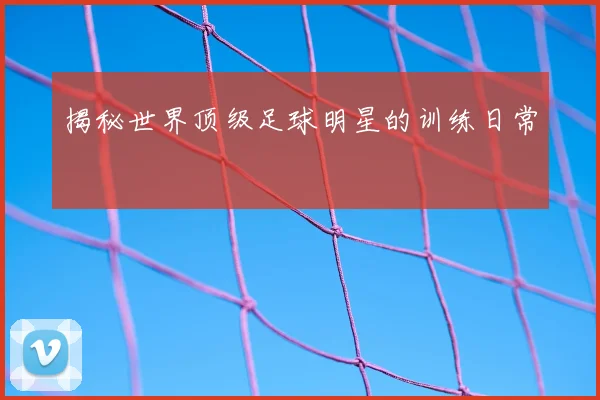揭秘世界顶级足球明星的训练日常