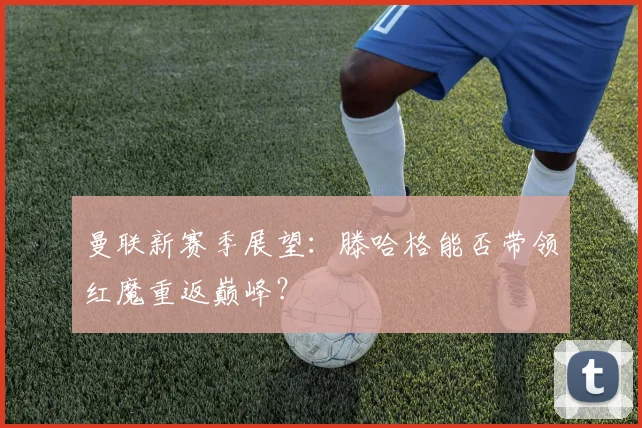 曼联新赛季展望:滕哈格能否带领红魔重返巅峰?