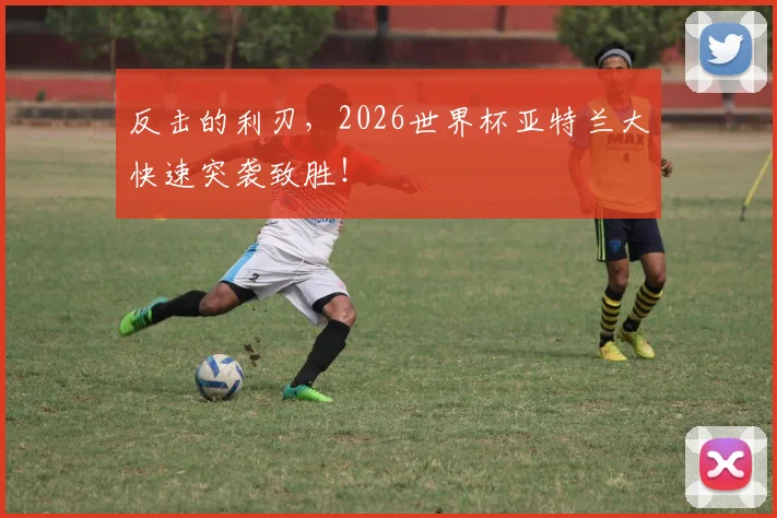 反击的利刃,2026世界杯亚特兰大快速突袭致胜!