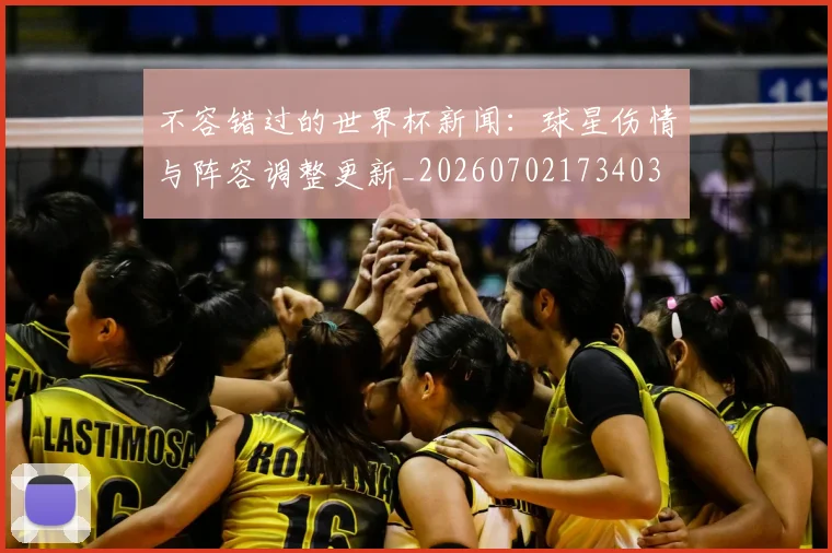 不容错过的世界杯新闻：球星伤情与阵容调整更新_20260702173403