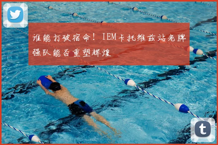 谁能打破宿命！IEM卡托维兹站老牌强队能否重塑辉煌