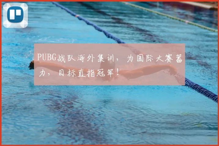 PUBG战队海外集训,为国际大赛蓄力,目标直指冠军!