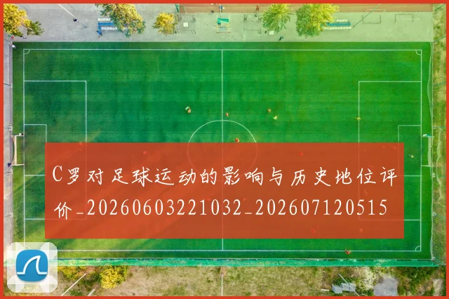 C罗对足球运动的影响与历史地位评价_20260603221032_20260712051541