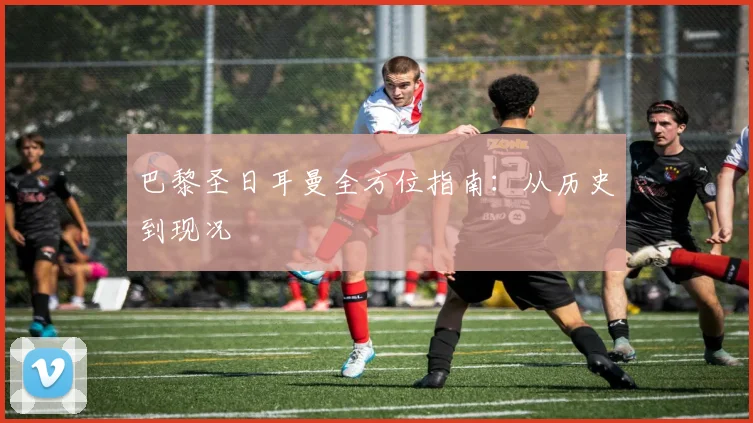 巴黎圣日耳曼全方位指南：从历史到现况