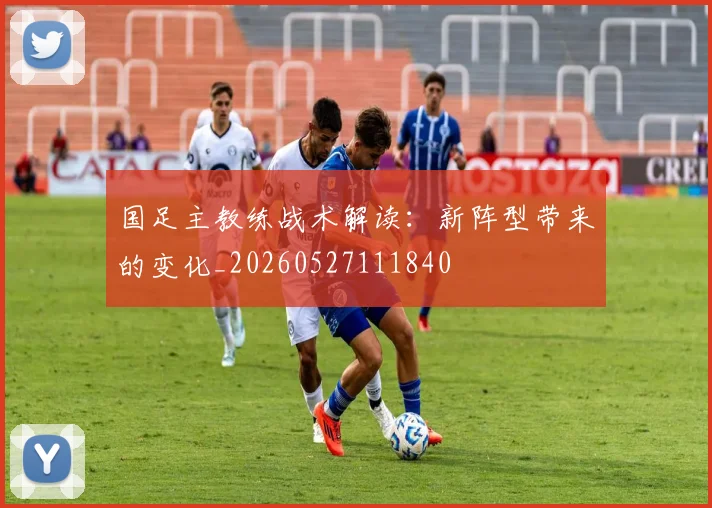 国足主教练战术解读:新阵型带来的变化_20260527111840